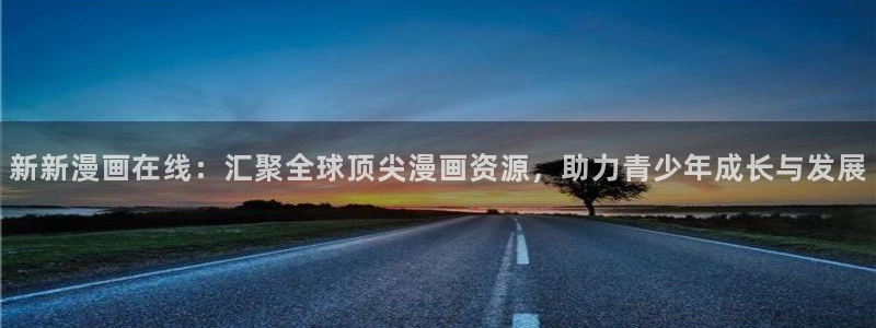 天堂漫画在线免费观看：新新漫画在线：汇聚全球顶尖漫画资源，助力青少年成长与发展