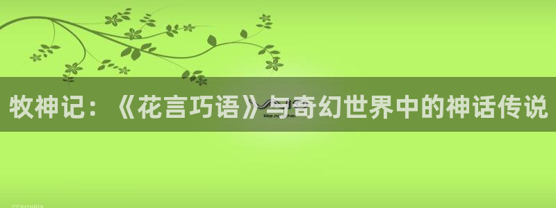 天堂漫画在线免费观看：牧神记：《花言巧语》与奇幻世界中的神话传说