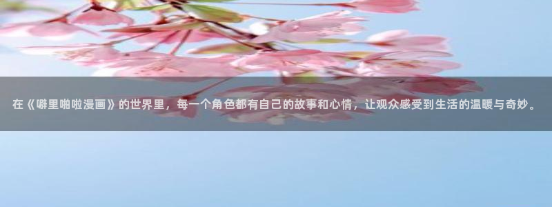 天堂漫画大全：在《噼里啪啦漫画》的世界里，每一个角色都有自己的故事和心情，让观众感受到生活的温暖与奇妙。