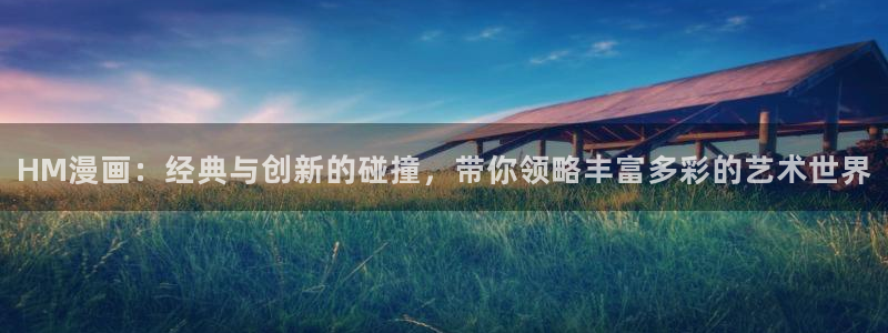 天堂漫画入口：HM漫画：经典与创新的碰撞，带你领略丰富多彩的艺术世界